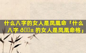 什么八字的女人是凤凰命「什么八字 🐱 的女人是凤凰命格」